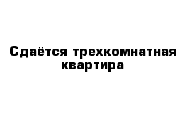 Сдаётся трехкомнатная квартира